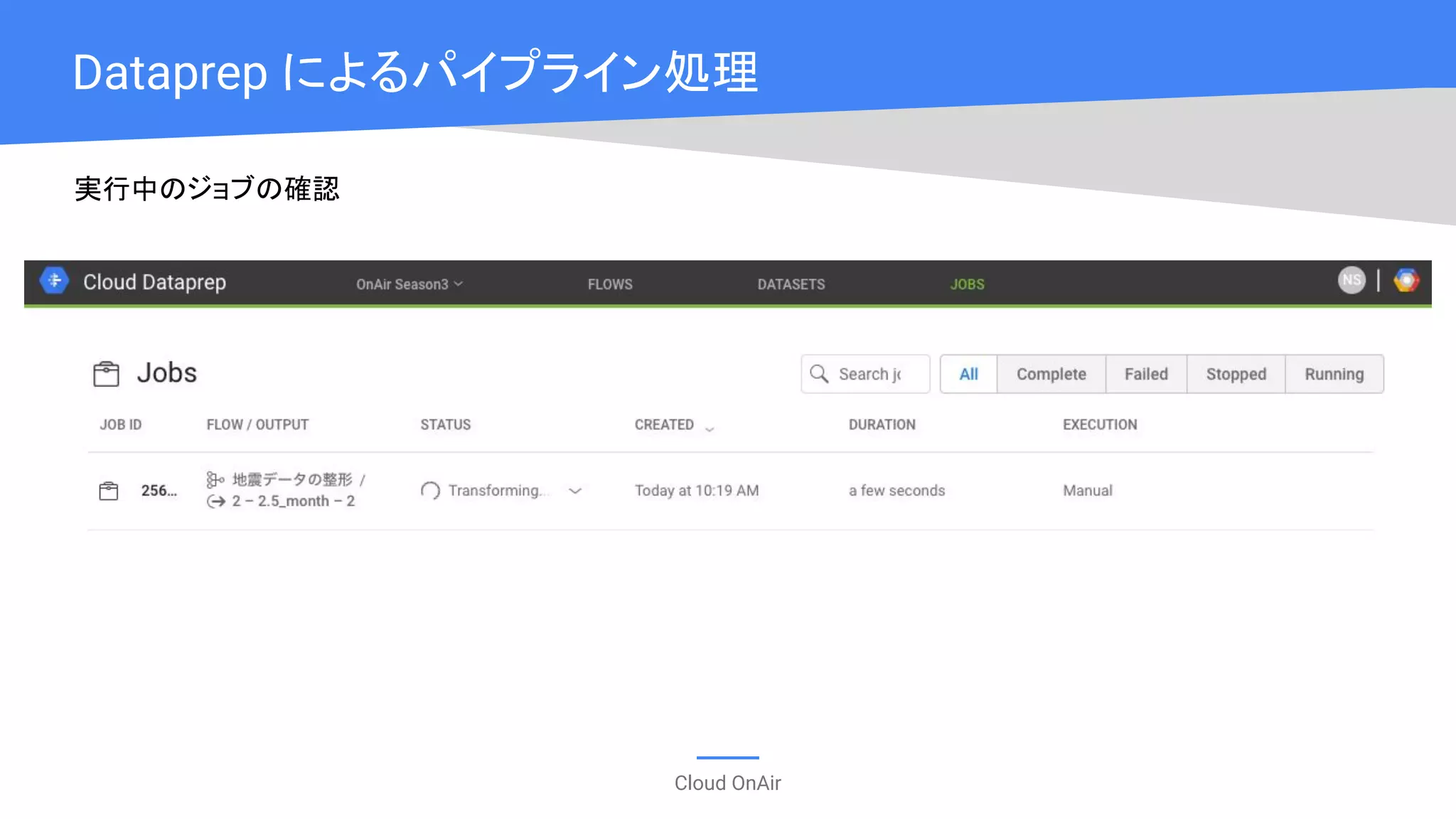 Cloud OnAir
Dataprep によるパイプライン処理
実行中のジョブの確認
 