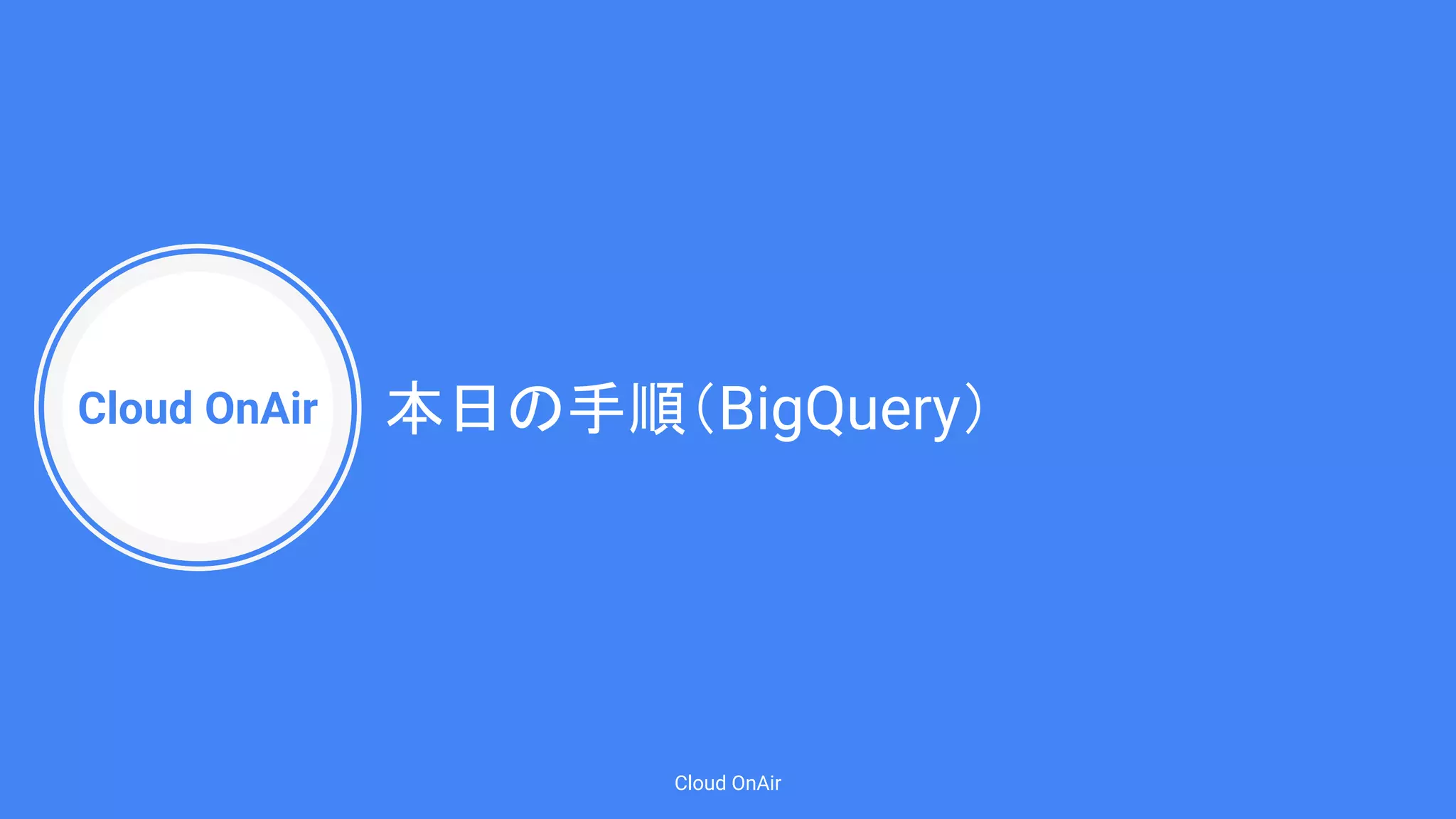 Cloud OnAir
Cloud OnAir
本日の手順（BigQuery）
 