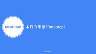 Cloud OnAir
Cloud OnAir
本日の手順（Dataprep）
 