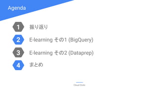Agenda
Cloud OnAir
1
3
2
4
振り返り
E-learning その1 (BigQuery)
E-learning その2 (Dataprep)
まとめ
 