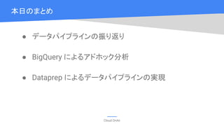 Cloud OnAir
● データパイプラインの振り返り
● BigQuery によるアドホック分析
● Dataprep によるデータパイプラインの実現
本日のまとめ
 