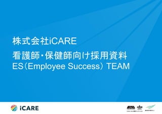 株式会社iCARE
看護師・保健師向け採用資料
ES（Employee Success） TEAM
 