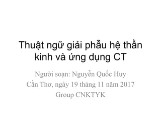 Thuật ngữ giải phẫu hệ thần
kinh và ứng dụng CT
Người soạn: Nguyễn Quốc Huy
Cần Thơ, ngày 19 tháng 11 năm 2017
Group CNKTYK
 