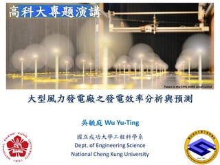 大型風力發電廠之發電效率分析與預測
吳毓庭 Wu Yu-Ting
國立成功大學工程科學系
Dept. of Engineering Science
National Cheng Kung University
Taken in the EPFL WIRE wind tunnel
 