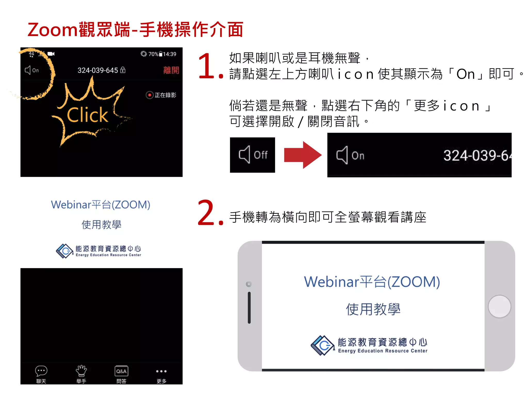 Zoom觀眾端-手機操作介面
如果喇叭或是耳機無聲，
請點選左上方喇叭 i c o n 使其顯示為「On」即可。
倘若還是無聲，點選右下角的「更多 i c o n 」
可選擇開啟 / 關閉音訊。
1.
手機轉為橫向即可全螢幕觀看講座2.
 