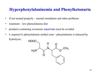 if not treated properly – mental retardation and other problems  treatment – low phenylalanine diet  products containing sweetener  aspartam  must be avoided  L-aspartyl-L-phenylalanine methyl ester - phenylalanine is released by hydrolysis:  Hyperphenylalaninemia and Phenylketonuria 