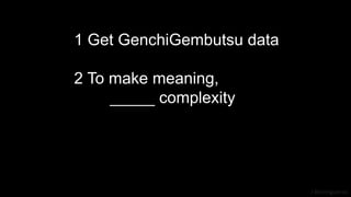 J Berengueres
1 Get GenchiGembutsu data
2 To make meaning,
_____ complexity
 