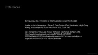 J Berengueres
References
Berengueres J et al., Introduction to Data Visualization, Amazon Kindle, 2020.
timeline of charts: Berengueres J, Ferran P., Case Studies of Data Visualization in Agile Policy
Making. in Procedings UAE Puplic Policy Forum 2020, Dubai, UAE
cave men painting: Tribuna, La: Reflejos Del Pasado Más Remoto De Alpera. URL
https://www.latribunadealbacete.es/Noticia/Z47DB984D-0C7C-81C2-
E7B86ABBA0D42001/201910/Reflejos-del-pasado-m%C3%A1s-remoto-de-Alpera. -
abgerufen am 2020-03-04. — La Tribuna De Albacete
 