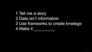 J Berengueres
1 Tell me a story
2 Data isn’t information
3 Use framewrks to create knwlege
4 Make it _________
 