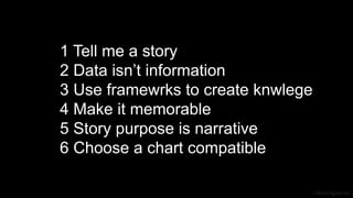 J Berengueres
1 Tell me a story
2 Data isn’t information
3 Use framewrks to create knwlege
4 Make it memorable
5 Story purpose is narrative
6 Choose a chart compatible
 