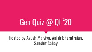 Gen Quiz @ QI ‘20
Hosted by Ayush Malviya, Anish Bharatrajan,
Sanchit Sahay
 