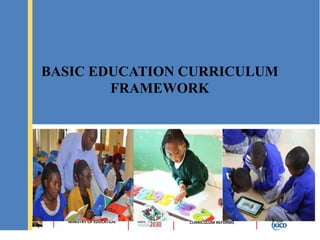 MINISTRY OF EDUCATION CURRICULUM REFORMS
BASIC EDUCATION CURRICULUM
FRAMEWORK
 