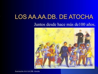 LOS AA.AA.DB. DE ATOCHA
                    Juntos desde hace más de100 años.




Asociación AA.AA.DB. Atocha
 