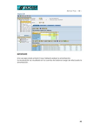 Activo Fijo - AA -




IMPORTANTE

Una vez ejecutado el batch input deberá realizar la amortización.
La revaluación se visualizará en la cuentas de balance luego de efectuada la
amortización.




                                                                         48
 