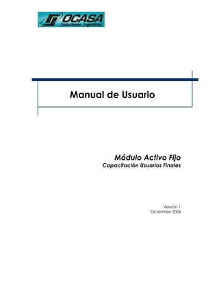 Manual de Usuario




          Módulo Activo Fijo
      Capacitación Usuarios Finales




                             Versión 1
                       Diciembre 2006
 