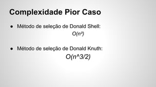 Complexidade Pior Caso
● Método de seleção de Donald Shell:
O(n²)
● Método de seleção de Donald Knuth:
O(n^3/2)
 