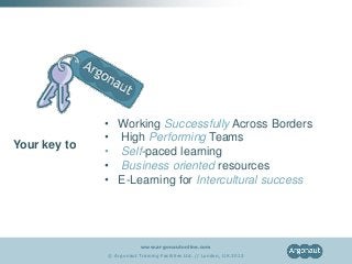 • Working Successfully Across Borders
              • High Performing Teams
Your key to
              • Self-paced learning
              • Business oriented resources
              • E-Learning for Intercultural success




                          www.argonautonline.com
              © Argonaut Training Facilities Ltd. // London, UK 2012
 