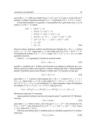 ANÁLISE DE ALGORITMOS 19
para todo n ≥ 2. (Não faz sentido trocar “ n/2 ” por “n/2” pois n/2 não está em N
quando n é ímpar.) Suponha ainda que F(1) = 1 (e portanto F(2) = 4, F(3) = 5, etc.)
É mais fácil entender (3.5) quando n é uma potência de 2, pois nesse caso n/2 se
reduz a n/2. Se n = 2j, temos
F(2j
) = 2F(2j−1
) + 2j
= 22
F(2j−2
) + 21
2j−1
+ 2j
= 23
F(2j−3
) + 22
2j−2
+ 21
2j−1
+ 2j
= 2j
F(20
) + 2j−1
21
+ · · · + 22
2j−2
+ 21
2j−1
+ 20
2j
= 2j
20
+ 2j−1
21
+ · · · + 22
2j−2
+ 21
2j−1
+ 20
2j
= (j + 1)2j
= j2j + 2j . (3.6)
Para ter certeza, podemos conferir esta fórmula por indução em j. Se j = 1, temos
F(2j) = 4 = (j + 1)2j. Agora tome j ≥ 2. De acordo com (3.5), F(2j) = 2F(2j−1) + 2j.
Por hipótese de indução, F(2j−1) = 2j−1j. Logo, F(2j) = 2·2j−1j +2j = 2jj +2j, como
queríamos mostrar.
Como 2j = n, a expressão (3.6) pode ser reescrita assim:
F(n) = n lg n + n (3.7)
quando n é potência de 2. Embora esta fórmula só se aplique às potências de 2, po-
demos usá-la para obter cotas superior e inferior válidas para todo n suﬁcientemente
grande. O primeiro passo nessa direção é veriﬁcar que F é crescente, ou seja, que
F(n) < F(n + 1) (3.8)
para todo n ≥ 1. A prova é uma indução em n. Se n = 1, temos F(n) = 1 < 4 =
F(n + 1). Agora tome n ≥ 2. Se n é par então F(n) < F(n) + 1 = 2F(n
2 ) + n + 1 =
2F( n+1
2 )+n+1 = F(n+1), em virtude de (3.5). Agora suponha n ímpar. Por hipótese
de indução, F(n−1
2 ) ≤ F(n−1
2 + 1) = F(n+1
2 ). Logo, por (3.5),
F(n) = 2F(n−1
2 ) + n ≤ 2F(n+1
2 ) + n < 2F(n+1
2 ) + n + 1 = F(n + 1) .
Mostramos assim que F é crescente.
Agora podemos calcular uma boa cota superior para F a partir de (3.7). Mostrare-
mos que
F(n) ≤ 6n lg n (3.9)
para todo n ≥ 2. Tome o único j em N tal que 2j ≤ n < 2j+1. Em virtude de (3.8),
F(n) < F(2j+1). Em virtude de (3.6), F(2j+1) = (j + 2)2j+1 ≤ 3j2j+1 = 6j2j. Como
j ≤ lg n, temos 6j2j ≤ 6n lg n.
Uma boa cota inferior para F também pode ser calculada a partir de (3.7): mostra-
remos que
F(n) ≥ 1
2n lg n (3.10)
 