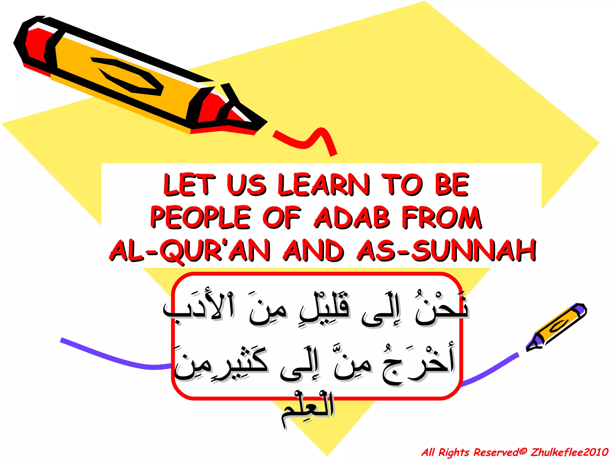 LET US LEARN TO BE  PEOPLE OF ADAB FROM  AL-QUR’AN AND AS-SUNNAH نَحْنُ إِلَى قَلِيْلٍ مِنَ اْلأَدَب  أخْرَجُ مِنَّ إِلَى كَثِيرٍمِنَ الْعِلْم   All Rights Reserved© Zhulkeflee2010 