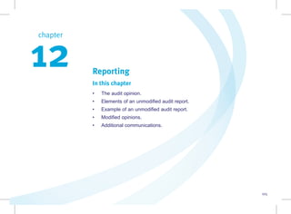 105
Reporting
In this chapter
• The audit opinion.
• Elements of an unmodified audit report.
• Example of an unmodified audit report.
• Modified opinions.
• Additional communications.
chapter  
12
 