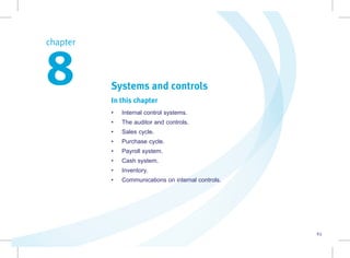 63
Systems and controls
In this chapter
• Internal control systems.
• The auditor and controls.
• Sales cycle.
• Purchase cycle.
• Payroll system.
• Cash system.
• Inventory.
• Communications on internal controls.
chapter  
8
 
