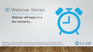 Webinar will begin in a
few moments…
REMINDER: For those in the AA-ISP Certified Inside Sales Professional Accreditation Program (CISP®),
you may submit today’s session for a Continuing Sales Education (CSE) credit towards maintaining your
Accreditation.
 