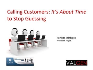 Calling Customers: It’s About Timeto Stop Guessing Parth R. Srinivasa President, Valgen 