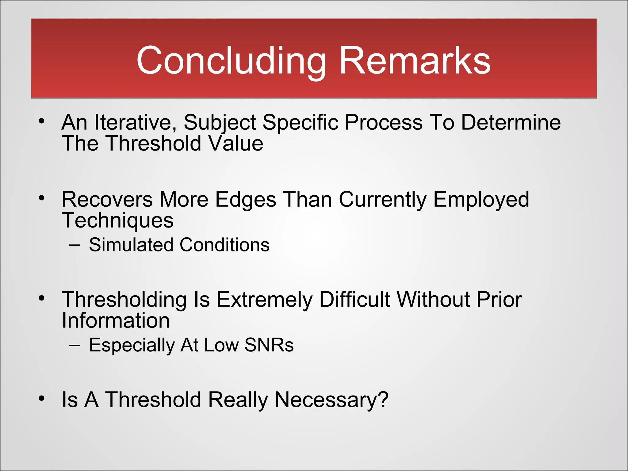 Concluding RemarksConcluding Remarks
• An Iterative, Subject Specific Process To Determine
The Threshold Value
• Recovers More Edges Than Currently Employed
Techniques
– Simulated Conditions
• Thresholding Is Extremely Difficult Without Prior
Information
– Especially At Low SNRs
• Is A Threshold Really Necessary?
 