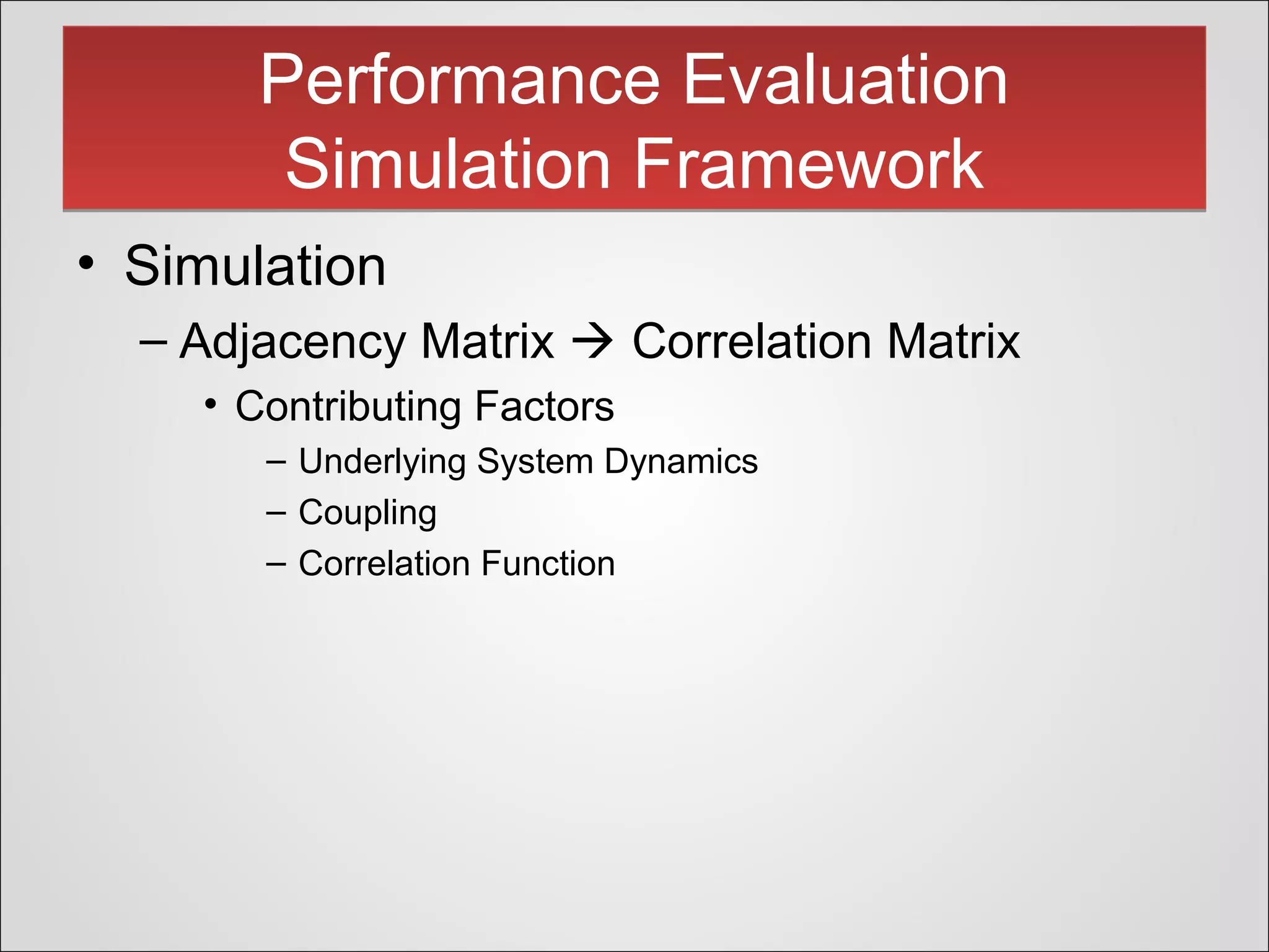 Performance Evaluation
Simulation Framework
Performance Evaluation
Simulation Framework
• Simulation
– Adjacency Matrix  Correlation Matrix
• Contributing Factors
– Underlying System Dynamics
– Coupling
– Correlation Function
 