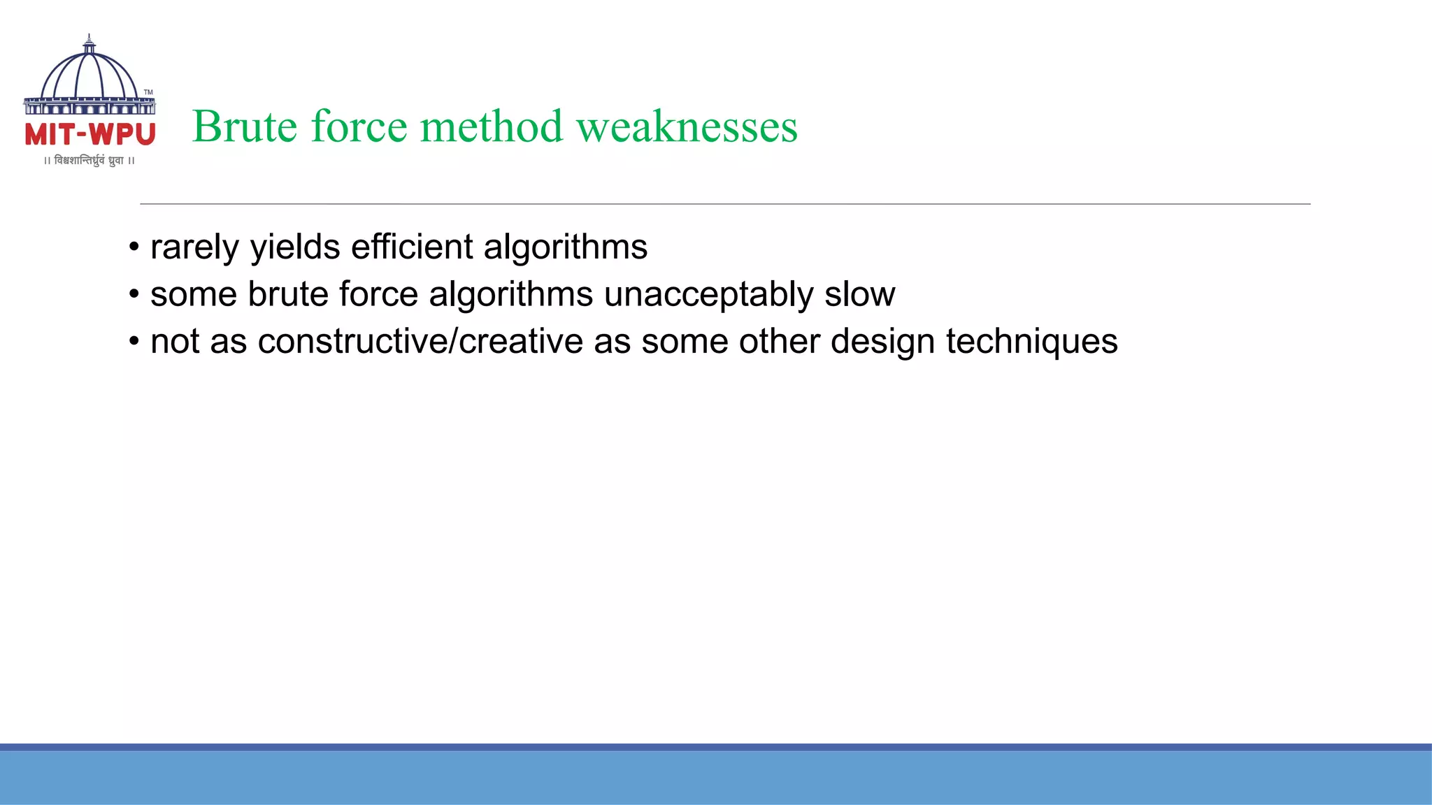 Brute force method weaknesses
• rarely yields efficient algorithms
• some brute force algorithms unacceptably slow
• not as constructive/creative as some other design techniques
 