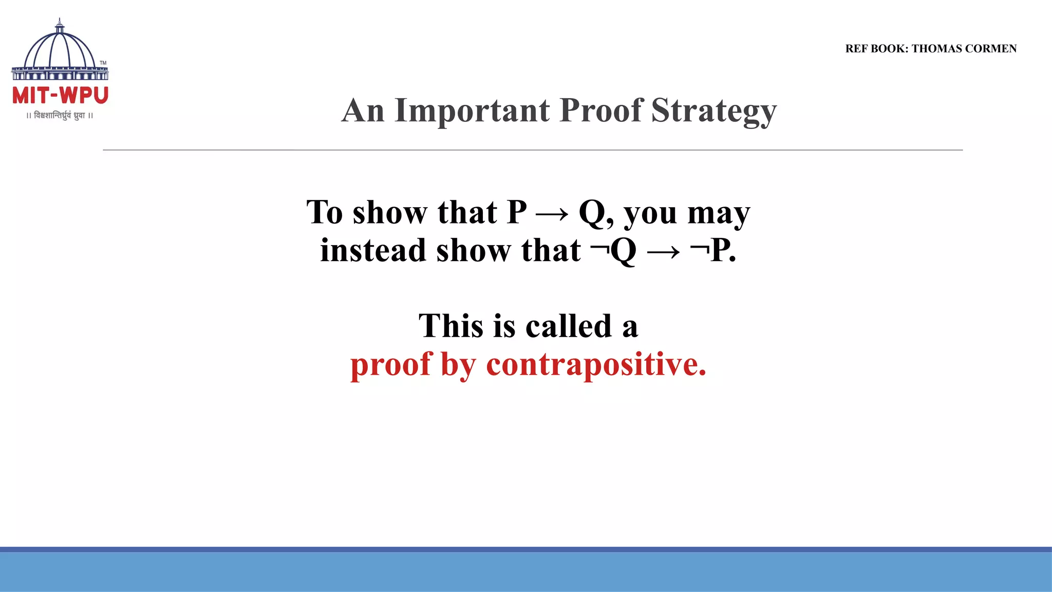An Important Proof Strategy
To show that P → Q, you may
instead show that ¬Q → ¬P.
This is called a
proof by contrapositive.
REF BOOK: THOMAS CORMEN
 