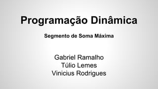 Programação Dinâmica
Segmento de Soma Máxima
Gabriel Ramalho
Túlio Lemes
Vinicius Rodrigues
 