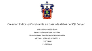 Creación Indices y Constraints en bases de datos de SQL Server
Jose Raul Castañeda Rosas
Centro Universitario de los Valles
Licenciatura en Tecnologías de la Información
SISTEMAS DE BASES DE DATOS II
216776068
27/02/2018
 