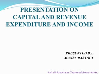 PRESENTATION ON
CAPITALAND REVENUE
EXPENDITURE AND INCOME
PRESENTED BY:
MANSI RASTOGI
Asija & Associates Chartered Accountants
 