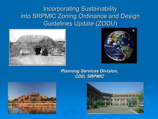 Incorporating Sustainability
into SRPMIC Zoning Ordinance and Design
Guidelines Update (ZODU)
Planning Services Division,
CDD, SRPMIC
 