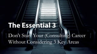 The Essential 3
Don’t Start Your (Consulting) Career
Without Considering 3 Key Areas
 