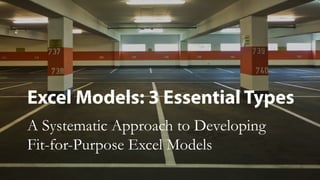 Excel Models: 3 Essential Types
A Systematic Approach to Developing
Fit-for-Purpose Excel Models
 