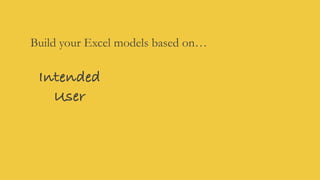 Build your Excel models based on…
Intended
User
 
