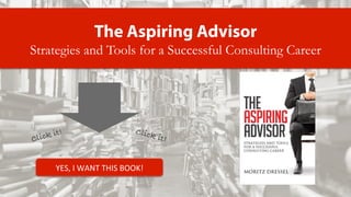 The Aspiring Advisor
Strategies and Tools for a Successful Consulting Career
YES,	
  I	
  WANT	
  THIS	
  BOOK!	
  
Click it! Click it!
 
