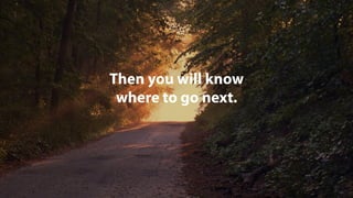 Then you will know
where to go next.
 