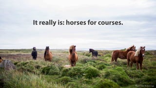 It really is: horses for courses.
Photo Credit: Bethany Legg
 
