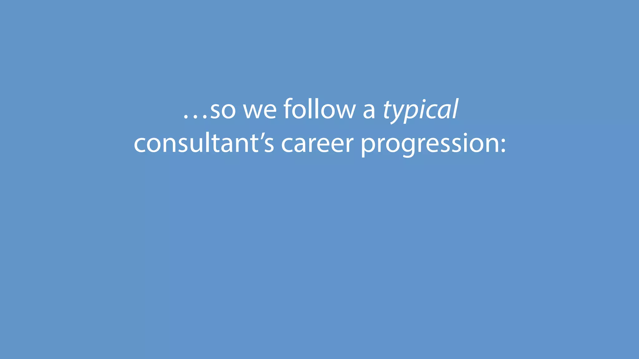 …so we follow a typical
consultant’s career progression:
 