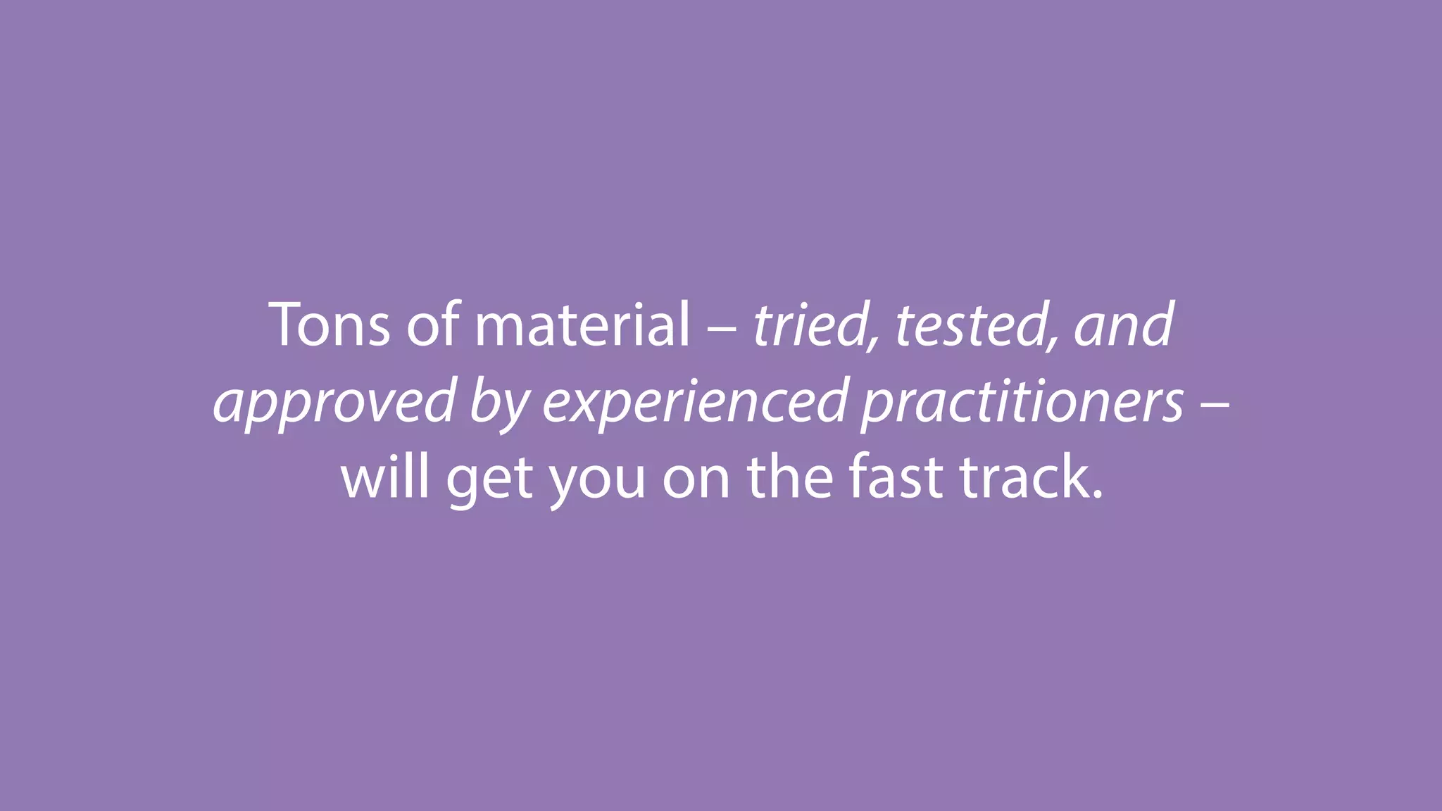 Tons of material – tried, tested, and
approved by experienced practitioners –
will get you on the fast track.
 
