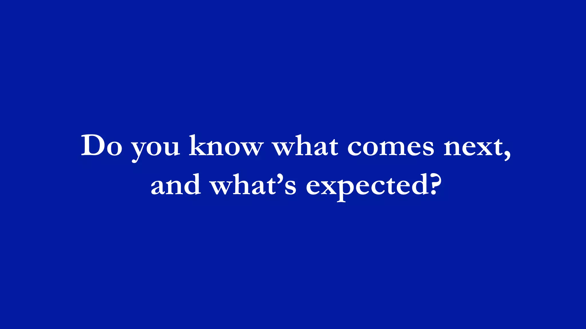 Do you know what comes next,
and what’s expected?
 