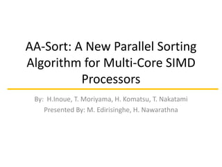 AA-Sort: A New Parallel Sorting
Algorithm for Multi-Core SIMD
Processors
By: H.Inoue, T. Moriyama, H. Komatsu, T. Nakatami
Presented By: M. Edirisinghe, H. Nawarathna

 