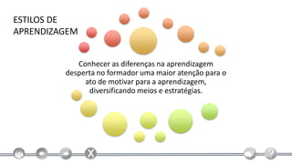 ESTILOS DE
APRENDIZAGEM


            Conhecer as diferenças na aprendizagem
         desperta no formador uma maior atenção para o
              ato de motivar para a aprendizagem,
               diversificando meios e estratégias.
 