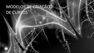 MODELOS DE CRIAÇÃO
DE CURSOS
 