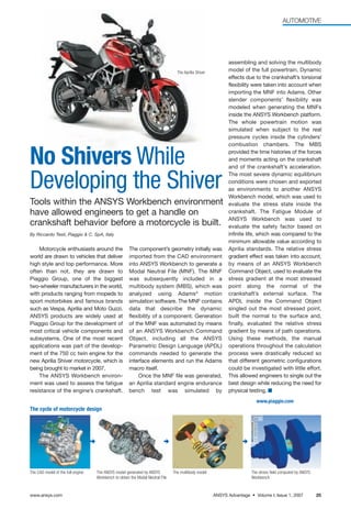 AUTOMOTIVE




                                                                                                              assembling and solving the multibody
                                                                                  The Aprilia Shiver          model of the full powertrain. Dynamic
                                                                                                              effects due to the crankshaft’s torsional
                                                                                                              flexibility were taken into account when
                                                                                                              importing the MNF into Adams. Other
                                                                                                              slender components’ flexibility was
                                                                                                              modeled when generating the MNFs
                                                                                                              inside the ANSYS Workbench platform.
                                                                                                              The whole powertrain motion was
                                                                                                              simulated when subject to the real
                                                                                                              pressure cycles inside the cylinders’
                                                                                                              combustion chambers. The MBS


No Shivers While                                                                                              provided the time histories of the forces
                                                                                                              and moments acting on the crankshaft
                                                                                                              and of the crankshaft’s acceleration.


Developing the Shiver                                                                                         The most severe dynamic equilibrium
                                                                                                              conditions were chosen and exported
                                                                                                              as environments to another ANSYS
                                                                                                              Workbench model, which was used to
Tools within the ANSYS Workbench environment                                                                  evaluate the stress state inside the
have allowed engineers to get a handle on                                                                     crankshaft. The Fatigue Module of
                                                                                                              ANSYS Workbench was used to
crankshaft behavior before a motorcycle is built.                                                             evaluate the safety factor based on
By Riccardo Testi, Piaggio & C. SpA, Italy                                                                    infinite life, which was compared to the
                                                                                                              minimum allowable value according to
    Motorcycle enthusiasts around the                 The component’s geometry initially was                  Aprilia standards. The relative stress
world are drawn to vehicles that deliver              imported from the CAD environment                       gradient effect was taken into account,
high style and top performance. More                  into ANSYS Workbench to generate a                      by means of an ANSYS Workbench
often than not, they are drawn to                     Modal Neutral File (MNF). The MNF                       Command Object, used to evaluate the
Piaggio Group, one of the biggest                     was subsequently included in a                          stress gradient at the most stressed
two-wheeler manufacturers in the world,               multibody system (MBS), which was                       point along the normal of the
with products ranging from mopeds to                  analyzed using Adams® motion                            crankshaft’s external surface. The
sport motorbikes and famous brands                    simulation software. The MNF contains                   APDL inside the Command Object
such as Vespa, Aprilia and Moto Guzzi.                data that describe the dynamic                          singled out the most stressed point,
ANSYS products are widely used at                     flexibility of a component. Generation                  built the normal to the surface and,
Piaggio Group for the development of                  of the MNF was automated by means                       finally, evaluated the relative stress
most critical vehicle components and                  of an ANSYS Workbench Command                           gradient by means of path operations.
subsystems. One of the most recent                    Object, including all the ANSYS                         Using these methods, the manual
applications was part of the develop-                 Parametric Design Language (APDL)                       operations throughout the calculation
ment of the 750 cc twin engine for the                commands needed to generate the                         process were drastically reduced so
new Aprilia Shiver motorcycle, which is               interface elements and run the Adams                    that different geometric configurations
being brought to market in 2007.                      macro itself.                                           could be investigated with little effort.
    The ANSYS Workbench environ-                           Once the MNF file was generated,                   This allowed engineers to single out the
ment was used to assess the fatigue                   an Aprilia standard engine endurance                    best design while reducing the need for
resistance of the engine’s crankshaft.                bench test was simulated by                             physical testing. I
                                                                                                                          www.piaggio.com
The cycle of motorcycle design




The CAD model of the full engine   The ANSYS model generated by ANSYS           The multibody model                     The stress field computed by ANSYS
                                   Workbench to obtain the Modal Neutral File                                           Workbench


www.ansys.com                                                                                          ANSYS Advantage • Volume I, Issue 1, 2007             25
 