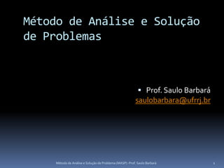 Método de Análise e Solução
de Problemas



                                                            Prof. Saulo Barbará
                                                          saulobarbara@ufrrj.br




     Método de Análise e Solução de Problema (MASP) -Prof. Saulo Barbará           1
 