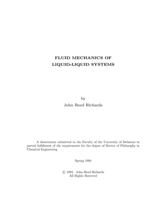 FLUID MECHANICS OF
LIQUID-LIQUID SYSTEMS
by
John Reed Richards
A dissertation submitted to the Faculty of the University of Delaware in
partial fulﬁllment of the requirements for the degree of Doctor of Philosophy in
Chemical Engineering
Spring 1994
c 1994 John Reed Richards
All Rights Reserved
 